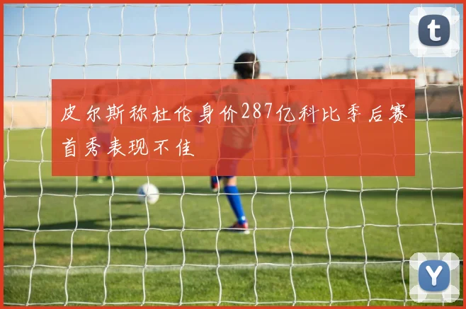 皮尔斯称杜伦身价287亿科比季后赛首秀表现不佳