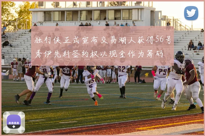 独行侠正式宣布交易湖人获得56号秀伊先科签约权以现金作为筹码