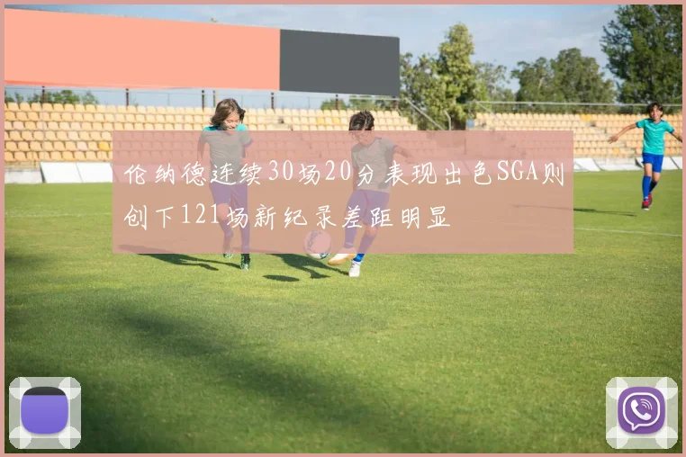 伦纳德连续30场20分表现出色SGA则创下121场新纪录差距明显