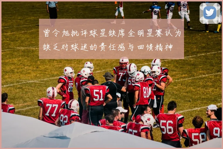 曾令旭批评球星缺席全明星赛认为缺乏对球迷的责任感与回馈精神