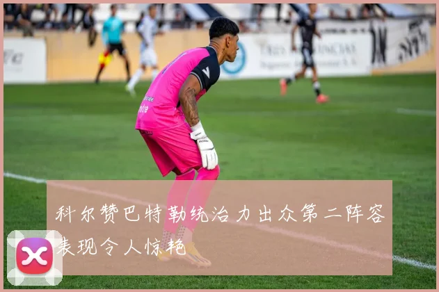 科尔赞巴特勒统治力出众第二阵容表现令人惊艳