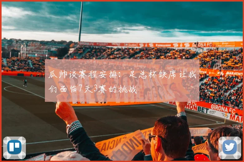 瓜帅谈赛程安排：足总杯缺席让我们面临7天3赛的挑战