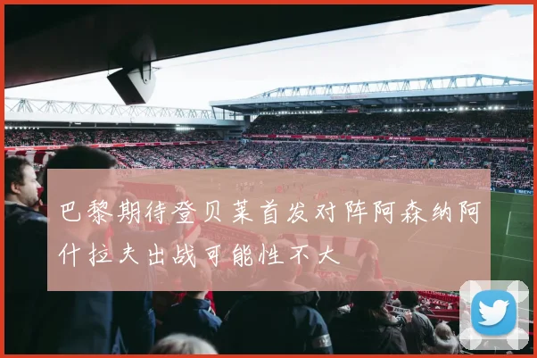巴黎期待登贝莱首发对阵阿森纳阿什拉夫出战可能性不大