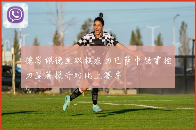 德容佩德里双核发力巴萨中场掌控力显著提升对比上赛季
