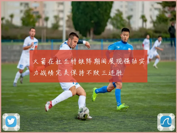 火箭在杜兰特缺阵期间展现强劲实力战绩完美保持不败三连胜