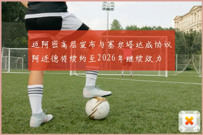 迈阿密高层宣布与塞尔塔达成协议阿连德将续约至2026年继续效力