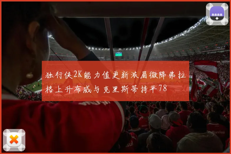 独行侠2K能力值更新浓眉微降弗拉格上升布威与克里斯蒂持平78