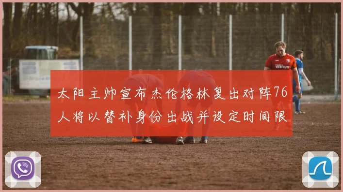 太阳主帅宣布杰伦格林复出对阵76人将以替补身份出战并设定时间限制