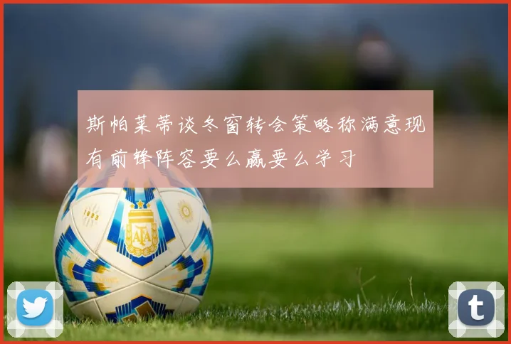 斯帕莱蒂谈冬窗转会策略称满意现有前锋阵容要么赢要么学习