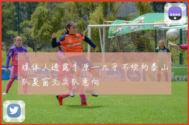 媒体人透露李源一几乎不续约泰山队夏窗无离队意向