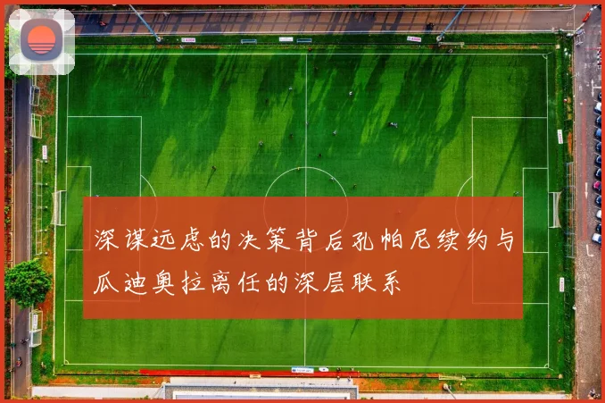 深谋远虑的决策背后孔帕尼续约与瓜迪奥拉离任的深层联系