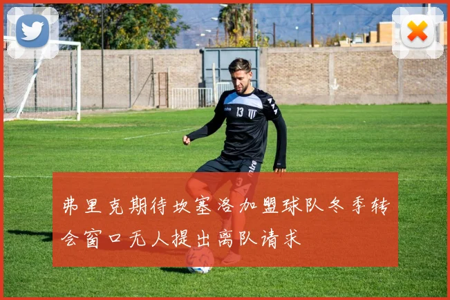 弗里克期待坎塞洛加盟球队冬季转会窗口无人提出离队请求