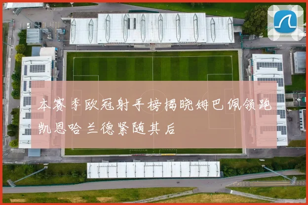 本赛季欧冠射手榜揭晓姆巴佩领跑凯恩哈兰德紧随其后